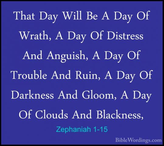 Zephaniah 1-15 - That Day Will Be A Day Of Wrath, A Day Of DistreThat Day Will Be A Day Of Wrath, A Day Of Distress And Anguish, A Day Of Trouble And Ruin, A Day Of Darkness And Gloom, A Day Of Clouds And Blackness, 