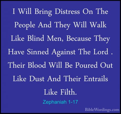 Zephaniah 1-17 - I Will Bring Distress On The People And They WilI Will Bring Distress On The People And They Will Walk Like Blind Men, Because They Have Sinned Against The Lord . Their Blood Will Be Poured Out Like Dust And Their Entrails Like Filth. 