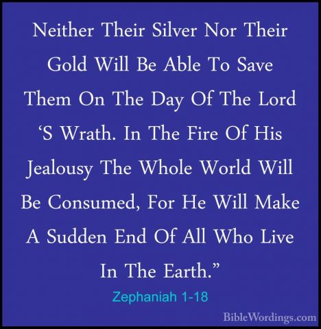 Zephaniah 1-18 - Neither Their Silver Nor Their Gold Will Be AbleNeither Their Silver Nor Their Gold Will Be Able To Save Them On The Day Of The Lord 'S Wrath. In The Fire Of His Jealousy The Whole World Will Be Consumed, For He Will Make A Sudden End Of All Who Live In The Earth."