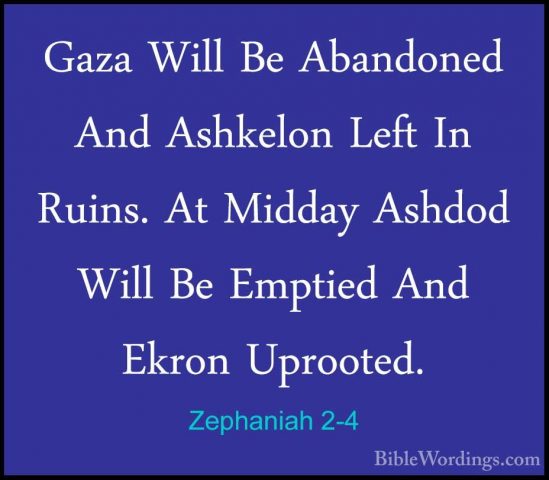 Zephaniah 2-4 - Gaza Will Be Abandoned And Ashkelon Left In RuinsGaza Will Be Abandoned And Ashkelon Left In Ruins. At Midday Ashdod Will Be Emptied And Ekron Uprooted. 