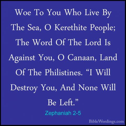 Zephaniah 2-5 - Woe To You Who Live By The Sea, O Kerethite PeoplWoe To You Who Live By The Sea, O Kerethite People; The Word Of The Lord Is Against You, O Canaan, Land Of The Philistines. "I Will Destroy You, And None Will Be Left." 