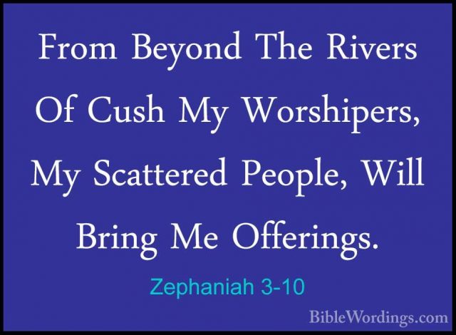 Zephaniah 3-10 - From Beyond The Rivers Of Cush My Worshipers, MyFrom Beyond The Rivers Of Cush My Worshipers, My Scattered People, Will Bring Me Offerings. 