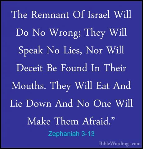 Zephaniah 3-13 - The Remnant Of Israel Will Do No Wrong; They WilThe Remnant Of Israel Will Do No Wrong; They Will Speak No Lies, Nor Will Deceit Be Found In Their Mouths. They Will Eat And Lie Down And No One Will Make Them Afraid." 