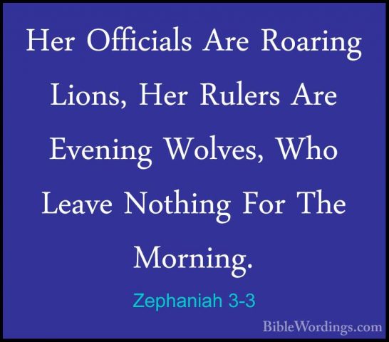 Zephaniah 3-3 - Her Officials Are Roaring Lions, Her Rulers Are EHer Officials Are Roaring Lions, Her Rulers Are Evening Wolves, Who Leave Nothing For The Morning. 